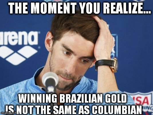 Michael Phelps Wins Gold! | THE MOMENT YOU REALIZE... WINNING BRAZILIAN GOLD IS NOT THE SAME AS COLUMBIAN | image tagged in olympics,2016 olympics,michael phelps,memes,brazil,marijuana | made w/ Imgflip meme maker