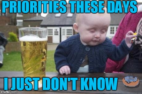 drunk baby with cigarette | PRIORITIES THESE DAYS I JUST DON'T KNOW | image tagged in drunk baby with cigarette | made w/ Imgflip meme maker