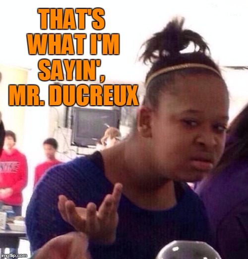 Black Girl Wat Meme | THAT'S WHAT I'M SAYIN',  MR. DUCREUX | image tagged in memes,black girl wat | made w/ Imgflip meme maker