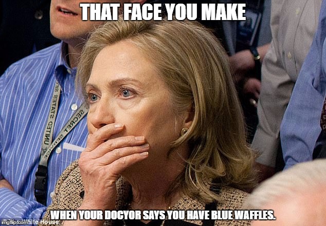 The Reason for Hillary's Erratic Behaviour? | THAT FACE YOU MAKE; WHEN YOUR DOCYOR SAYS YOU HAVE BLUE WAFFLES. | image tagged in hillary for the clinic 2016 | made w/ Imgflip meme maker