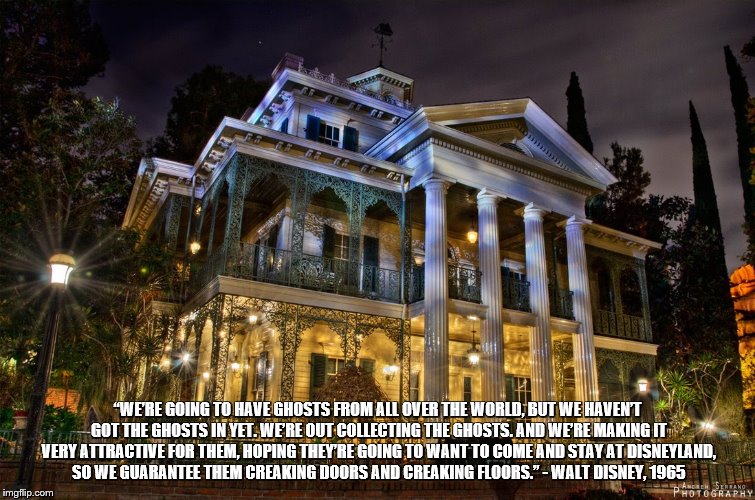 Walt Disney talks the Haunted Mansion | “WE’RE GOING TO HAVE GHOSTS FROM ALL OVER THE WORLD, BUT WE HAVEN’T GOT THE GHOSTS IN YET. WE’RE OUT COLLECTING THE GHOSTS. AND WE’RE MAKING IT VERY ATTRACTIVE FOR THEM, HOPING THEY’RE GOING TO WANT TO COME AND STAY AT DISNEYLAND, SO WE GUARANTEE THEM CREAKING DOORS AND CREAKING FLOORS.” - WALT DISNEY, 1965 | image tagged in haunted mansion,disneyland,walt disney | made w/ Imgflip meme maker