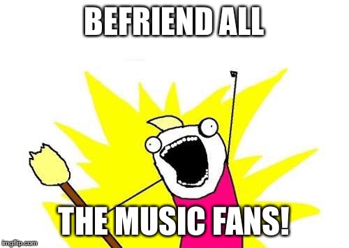X All The Y Meme | BEFRIEND ALL THE MUSIC FANS! | image tagged in memes,x all the y | made w/ Imgflip meme maker