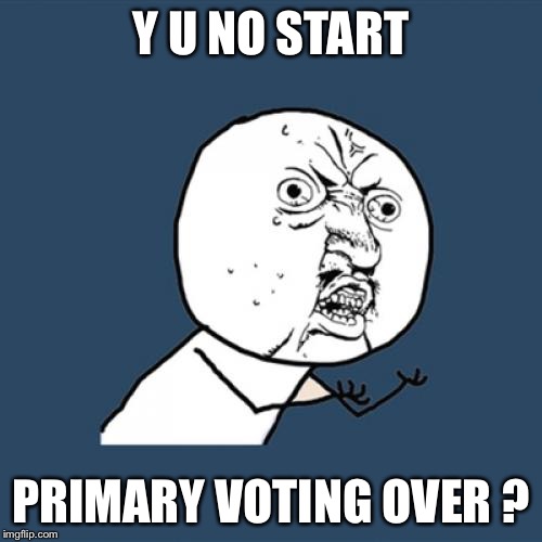 Y U No Meme | Y U NO START; PRIMARY VOTING OVER ? | image tagged in memes,y u no | made w/ Imgflip meme maker