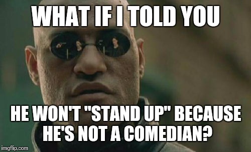 Matrix Morpheus Meme | WHAT IF I TOLD YOU HE WON'T "STAND UP" BECAUSE HE'S NOT A COMEDIAN? | image tagged in memes,matrix morpheus | made w/ Imgflip meme maker