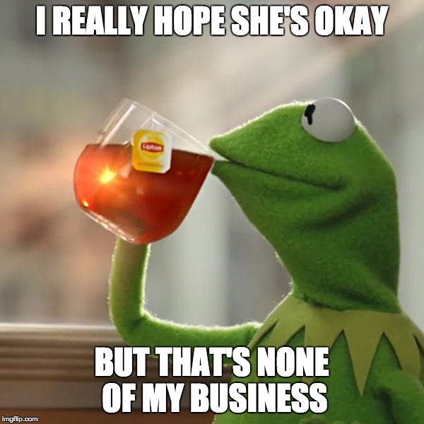 But That's None Of My Business Meme | I REALLY HOPE SHE'S OKAY BUT THAT'S NONE OF MY BUSINESS | image tagged in memes,but thats none of my business,kermit the frog | made w/ Imgflip meme maker