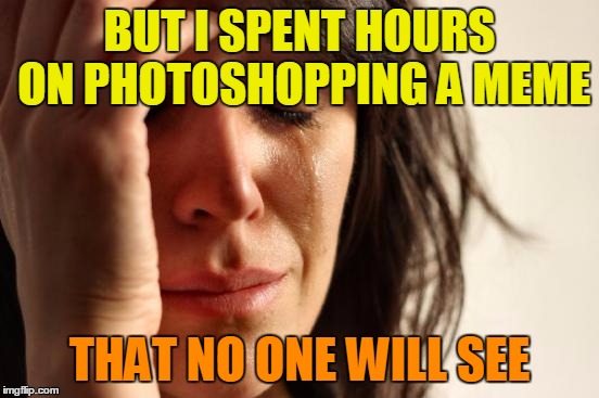 8 | BUT I SPENT HOURS ON PHOTOSHOPPING A MEME; THAT NO ONE WILL SEE | image tagged in memes,first world problems,the story of custom images not featuring | made w/ Imgflip meme maker