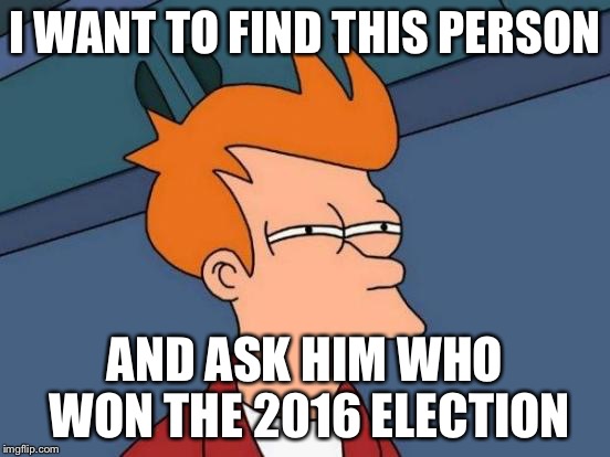 Futurama Fry Meme | I WANT TO FIND THIS PERSON AND ASK HIM WHO WON THE 2016 ELECTION | image tagged in memes,futurama fry | made w/ Imgflip meme maker