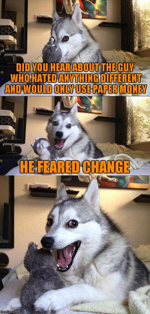 Bad Pun Dog | DID YOU HEAR ABOUT THE GUY WHO HATED ANYTHING DIFFERENT AND WOULD ONLY USE PAPER MONEY; HE FEARED CHANGE | image tagged in memes,bad pun dog | made w/ Imgflip meme maker