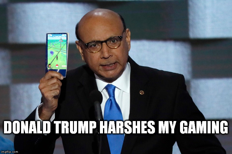 The Final Straw For Khizr Khan | DONALD TRUMP HARSHES MY GAMING | image tagged in pokemon go,pokemon,memes,khizr khan,trump 2016,donald trump | made w/ Imgflip meme maker