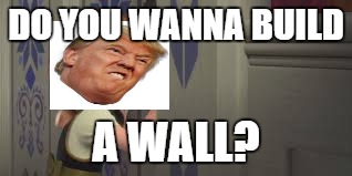 DO YOU WANNA BUILD; A WALL? | image tagged in cdownoad 5 | made w/ Imgflip meme maker