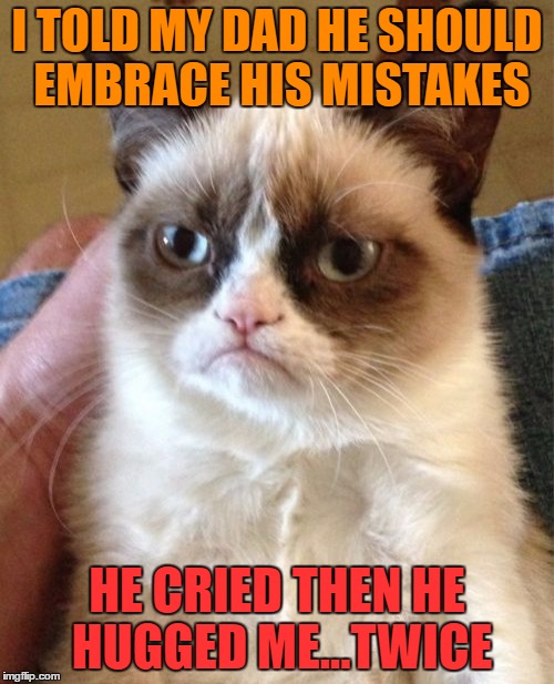 Grumpy Cat Meme | I TOLD MY DAD HE SHOULD EMBRACE HIS MISTAKES; HE CRIED THEN HE HUGGED ME...TWICE | image tagged in memes,grumpy cat | made w/ Imgflip meme maker