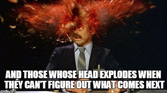 AND THOSE WHOSE HEAD EXPLODES WHEN THEY CAN'T FIGURE OUT WHAT COMES NEXT | made w/ Imgflip meme maker