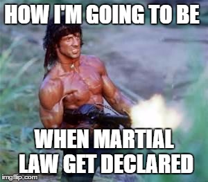 Rambo | HOW I'M GOING TO BE; WHEN MARTIAL LAW GET DECLARED | image tagged in rambo | made w/ Imgflip meme maker