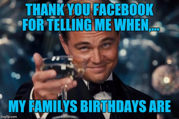 Leonardo Dicaprio Cheers | THANK YOU FACEBOOK FOR TELLING ME WHEN,... MY FAMILYS BIRTHDAYS ARE | image tagged in memes,leonardo dicaprio cheers | made w/ Imgflip meme maker