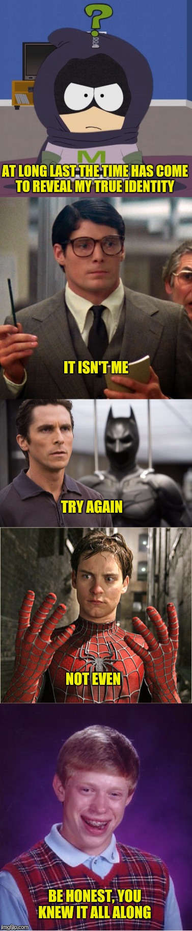 For those of you wagering on this meme, the over/under is 7 views and 0 upvotes | AT LONG LAST THE TIME HAS COME TO REVEAL MY TRUE IDENTITY; IT ISN'T ME; TRY AGAIN; NOT EVEN; BE HONEST, YOU KNEW IT ALL ALONG | image tagged in mysterion,clark kent,bruce wayne,peter parker,bad luck brian | made w/ Imgflip meme maker