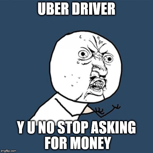 Y U No Uber Driver | UBER DRIVER; Y U NO STOP ASKING FOR MONEY | image tagged in memes,y u no | made w/ Imgflip meme maker