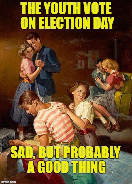 American Youth Vote | THE YOUTH VOTE ON ELECTION DAY; SAD, BUT PROBABLY A GOOD THING | image tagged in sad,a good thing,go ahead waste your vote | made w/ Imgflip meme maker