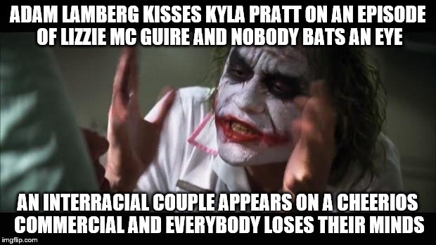 And everybody loses their minds | ADAM LAMBERG KISSES KYLA PRATT ON AN EPISODE OF LIZZIE MC GUIRE AND NOBODY BATS AN EYE; AN INTERRACIAL COUPLE APPEARS ON A CHEERIOS COMMERCIAL AND EVERYBODY LOSES THEIR MINDS | image tagged in memes,and everybody loses their minds,interracial couple | made w/ Imgflip meme maker