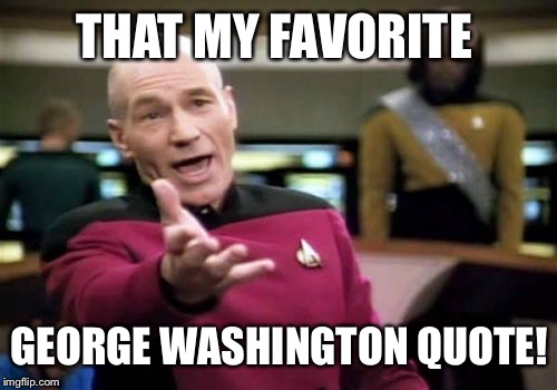 Picard Wtf Meme | THAT MY FAVORITE GEORGE WASHINGTON QUOTE! | image tagged in memes,picard wtf | made w/ Imgflip meme maker