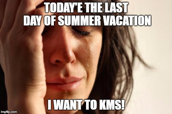 First World Problems | TODAY'E THE LAST DAY OF SUMMER VACATION; I WANT TO KMS! | image tagged in memes,first world problems | made w/ Imgflip meme maker