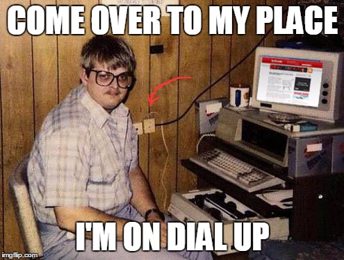 COME OVER TO MY PLACE I'M ON DIAL UP | made w/ Imgflip meme maker