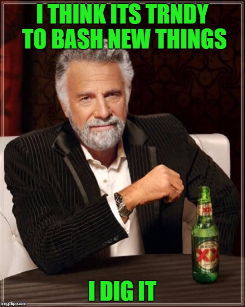 The Most Interesting Man In The World Meme | I THINK ITS TRNDY TO BASH NEW THINGS I DIG IT | image tagged in memes,the most interesting man in the world | made w/ Imgflip meme maker