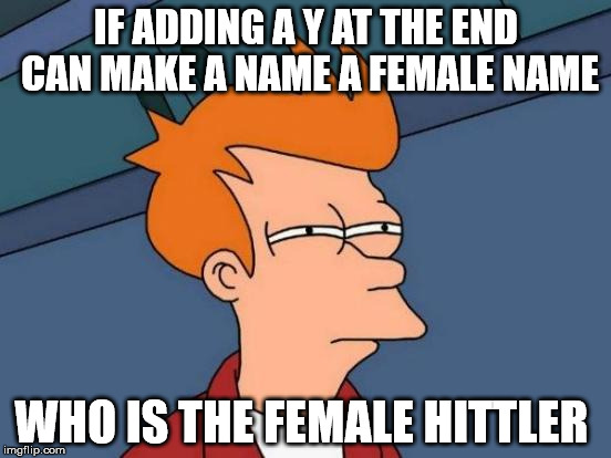 say it out loud really fast | IF ADDING A Y AT THE END CAN MAKE A NAME A FEMALE NAME; WHO IS THE FEMALE HITTLER | image tagged in memes,futurama fry | made w/ Imgflip meme maker