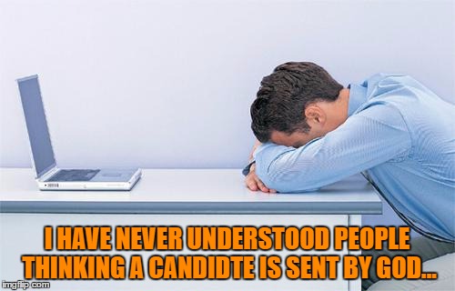 I HAVE NEVER UNDERSTOOD PEOPLE THINKING A CANDIDTE IS SENT BY GOD... | made w/ Imgflip meme maker