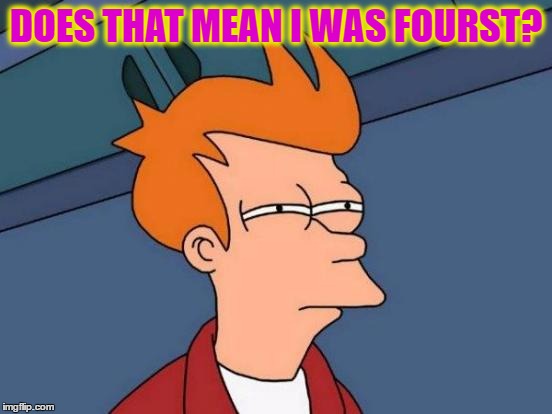 Futurama Fry Meme | DOES THAT MEAN I WAS FOURST? | image tagged in memes,futurama fry | made w/ Imgflip meme maker