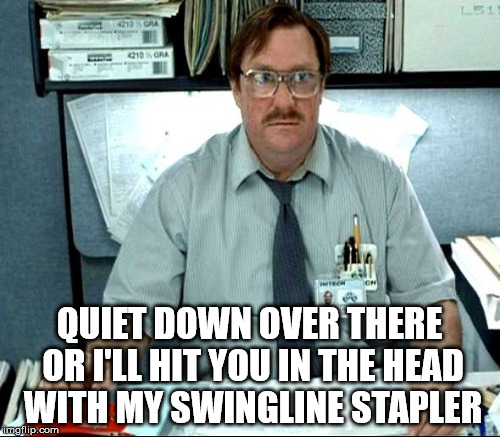 QUIET DOWN OVER THERE OR I'LL HIT YOU IN THE HEAD WITH MY SWINGLINE STAPLER | made w/ Imgflip meme maker