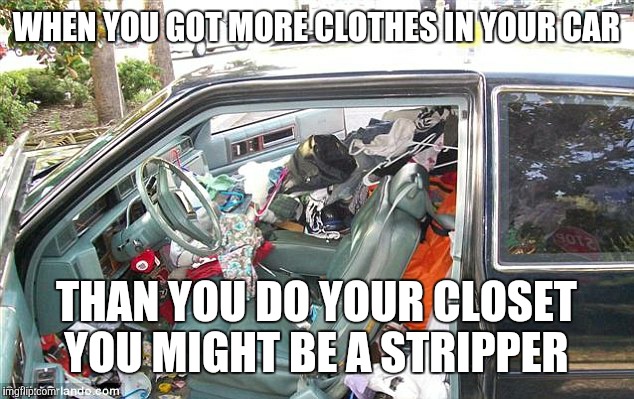 Stripper life | WHEN YOU GOT MORE CLOTHES IN YOUR CAR; THAN YOU DO YOUR CLOSET YOU MIGHT BE A STRIPPER | image tagged in stripper life,funny,knowinghalfthebattle | made w/ Imgflip meme maker
