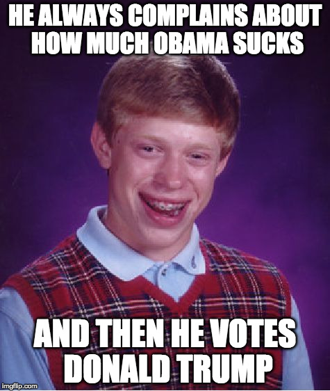 That's genius. | HE ALWAYS COMPLAINS ABOUT HOW MUCH OBAMA SUCKS; AND THEN HE VOTES DONALD TRUMP | image tagged in memes,bad luck brian,donald trump,obama,election 2016 | made w/ Imgflip meme maker