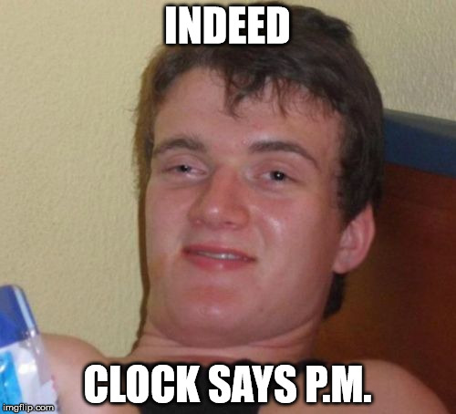 Already time for a beer? | INDEED; CLOCK SAYS P.M. | image tagged in memes,10 guy | made w/ Imgflip meme maker