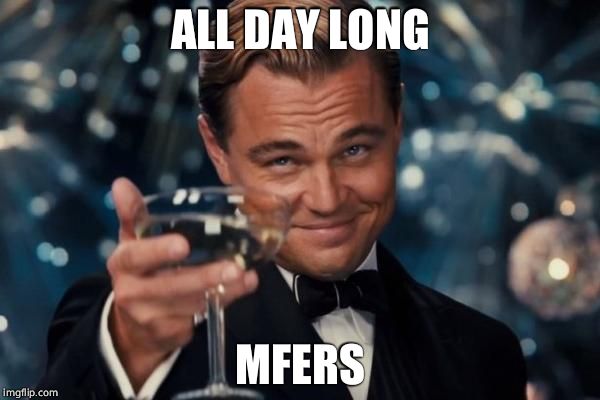 Leonardo Dicaprio Cheers Meme | ALL DAY LONG; MFERS | image tagged in memes,leonardo dicaprio cheers | made w/ Imgflip meme maker
