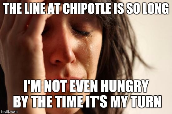 Created this while waiting | THE LINE AT CHIPOTLE IS SO LONG; I'M NOT EVEN HUNGRY BY THE TIME IT'S MY TURN | image tagged in memes,first world problems,chipotle | made w/ Imgflip meme maker