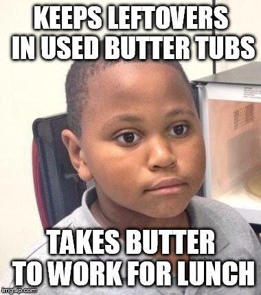 Been here, done this. And cooked it too. | KEEPS LEFTOVERS IN USED BUTTER TUBS; TAKES BUTTER TO WORK FOR LUNCH | image tagged in memes,minor mistake marvin | made w/ Imgflip meme maker