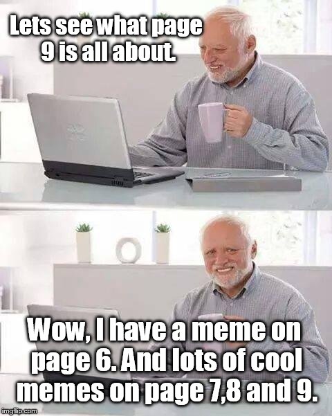 I still don't know, but I discovered a lot of good memes trying to figure it out. | Lets see what page 9 is all about. Wow, I have a meme on page 6. And lots of cool memes on page 7,8 and 9. | image tagged in memes,hide the pain harold,page 9,discovery | made w/ Imgflip meme maker
