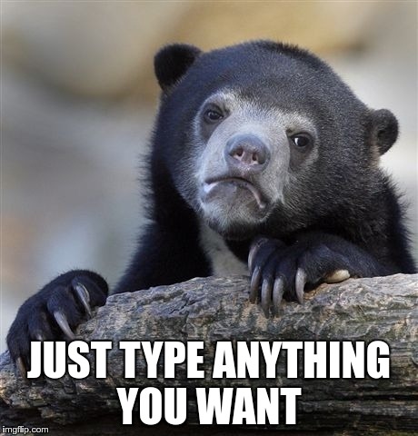 What this meme has become | JUST TYPE ANYTHING YOU WANT | image tagged in memes,confession bear | made w/ Imgflip meme maker