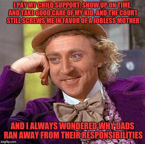 And the fight goes on... | I PAY MY CHILD SUPPORT, SHOW UP ON TIME, AND TAKE GOOD CARE OF MY KID, AND THE COURT STILL SCREWS ME IN FAVOR OF A JOBLESS MOTHER; AND I ALWAYS WONDERED WHY DADS RAN AWAY FROM THEIR RESPONSIBILITIES | image tagged in memes,creepy condescending wonka | made w/ Imgflip meme maker