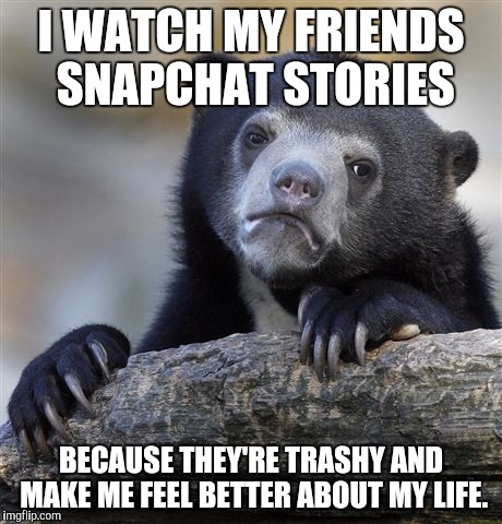 Confession Bear | I WATCH MY FRIENDS SNAPCHAT STORIES; BECAUSE THEY'RE TRASHY AND MAKE ME FEEL BETTER ABOUT MY LIFE. | image tagged in memes,confession bear,AdviceAnimals | made w/ Imgflip meme maker