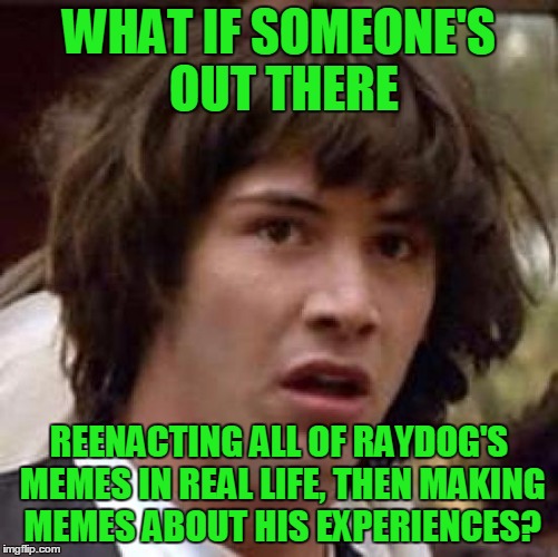 Conspiracy Keanu Meme | WHAT IF SOMEONE'S OUT THERE REENACTING ALL OF RAYDOG'S MEMES IN REAL LIFE, THEN MAKING MEMES ABOUT HIS EXPERIENCES? | image tagged in memes,conspiracy keanu | made w/ Imgflip meme maker