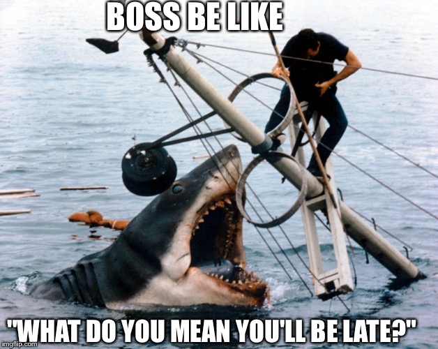 Jaws | BOSS BE LIKE; "WHAT DO YOU MEAN YOU'LL BE LATE?" | image tagged in jaws,boss,manager | made w/ Imgflip meme maker
