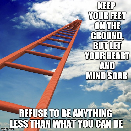 ladder to the sky | KEEP YOUR FEET ON THE GROUND, BUT LET YOUR HEART AND MIND SOAR; REFUSE TO BE ANYTHING LESS THAN WHAT YOU CAN BE | image tagged in ladder to the sky,memes | made w/ Imgflip meme maker