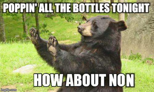 How About No Bear | POPPIN' ALL THE BOTTLES TONIGHT; N | image tagged in memes,how about no bear | made w/ Imgflip meme maker