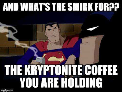 Batman And Superman Meme | AND WHAT'S THE SMIRK FOR?? THE KRYPTONITE COFFEE YOU ARE HOLDING | image tagged in memes,batman and superman | made w/ Imgflip meme maker