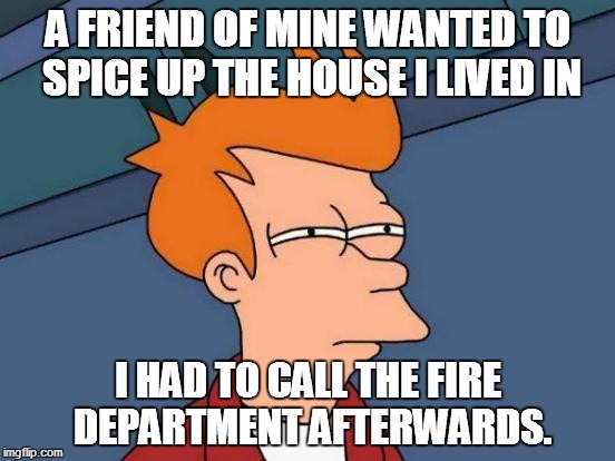 Futurama Fry | A FRIEND OF MINE WANTED TO SPICE UP THE HOUSE I LIVED IN; I HAD TO CALL THE FIRE DEPARTMENT AFTERWARDS. | image tagged in memes,futurama fry | made w/ Imgflip meme maker