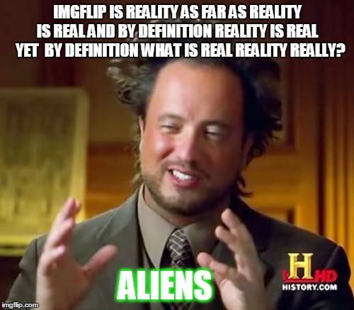 Ancient Aliens Meme | IMGFLIP IS REALITY AS FAR AS REALITY IS REAL AND BY DEFINITION REALITY IS REAL   YET  BY DEFINITION WHAT IS REAL REALITY REALLY? ALIENS | image tagged in memes,ancient aliens | made w/ Imgflip meme maker