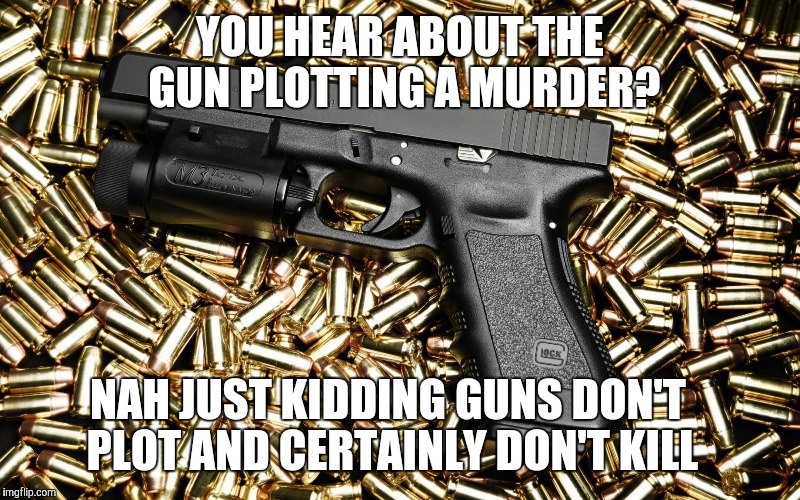 Gun knowledge  | YOU HEAR ABOUT THE GUN PLOTTING A MURDER? NAH JUST KIDDING GUNS DON'T PLOT AND CERTAINLY DON'T KILL | image tagged in knowledge,knowinghalfthebattle,guns,truth,funny | made w/ Imgflip meme maker