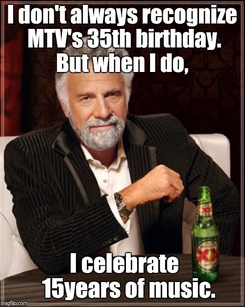 MTV'S birthday was yesterday.  | I don't always recognize MTV's 35th birthday. But when I do, I celebrate          15years of music. | image tagged in memes,the most interesting man in the world | made w/ Imgflip meme maker