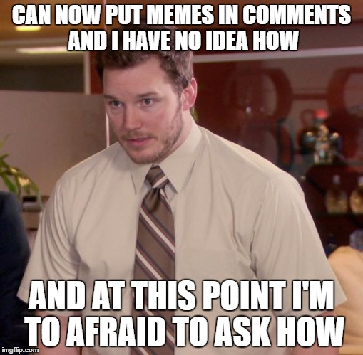 Afraid To Ask Andy | CAN NOW PUT MEMES IN COMMENTS AND I HAVE NO IDEA HOW; AND AT THIS POINT I'M TO AFRAID TO ASK HOW | image tagged in memes,afraid to ask andy | made w/ Imgflip meme maker